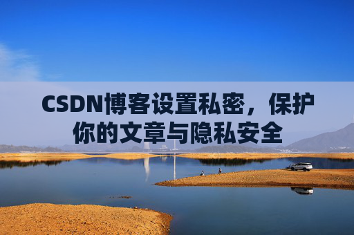 CSDN博客设置私密,保护你的文章与隐私安全